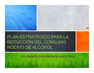 PLAN ESTRATÉGICO PARA LA
REDUCCIÓN DEL CONSUMO
NOCIVO DE ALCOHOL

     Un desafío bicentenario para Perú
 