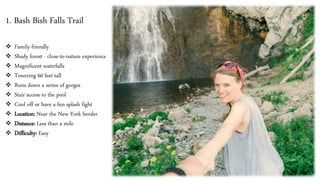 1. Bash Bish Falls Trail
❖ Family-friendly
❖ Shady forest - close-to-nature experience
❖ Magnificent waterfalls
❖ Towering 60 feet tall
❖ Runs down a series of gorges
❖ Stair access to the pool
❖ Cool off or have a fun splash fight
❖ Location: Near the New York border
❖ Distance: Less than a mile
❖ Difficulty: Easy
 