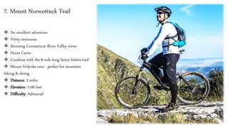7. Mount Norwottuck Trail
❖ An excellent adventure
❖ Pretty strenuous
❖ Stunning Connecticut River Valley views
❖ Horse Caves
❖ Combine with the 8-mile long Seven Sisters trail
❖ Mount Holyoke area - perfect for mountain
biking & skiing
❖ Distance: 3 miles
❖ Elevation: 1100 feet
❖ Difficulty: Advanced
 