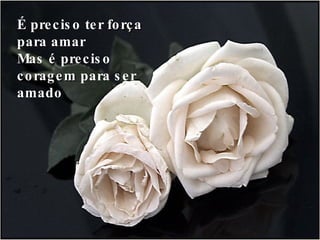É preciso ter  força  para amar Mas é preciso  coragem  para ser amado 