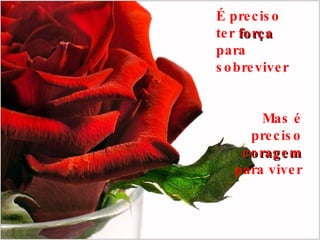 É preciso ter  força  para sobreviver Mas é preciso  coragem  para viver 