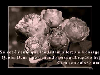 Se você sente que lhe faltam a  força  e a  coragem Queira Deus que o mundo possa abraçá-lo hoje  Com seu calor e amor 