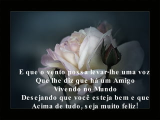 E que o vento possa levar-lhe uma voz  Que lhe diz que há um Amigo Vivendo no Mundo Desejando que você esteja bem e que Acima de tudo, seja muito feliz!   
