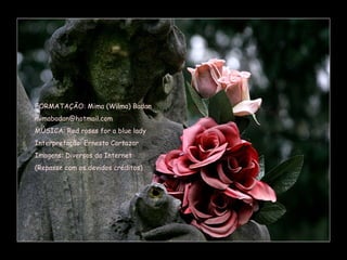 FORMATAÇÃO: Mima (Wilma) Badan [email_address] MÚSICA: Red roses for a blue lady Interpretação: Ernesto Cortazar Imagens: Diversos da Internet (Repasse com os devidos créditos) 