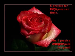 É preciso ter   força  para ser firme. Mas é preciso   coragem   para ser gentil 