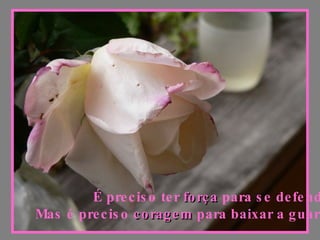 É preciso ter  força  para se defender Mas é preciso  coragem  para baixar a guarda 