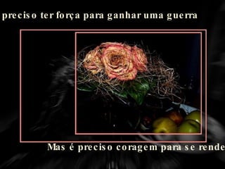 É preciso ter  força  para ganhar uma guerra Mas é preciso  coragem  para se render 