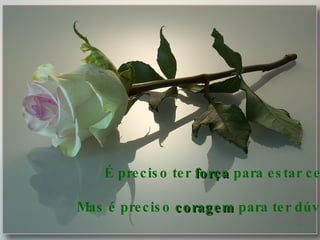 É preciso ter  força  para estar certo Mas é preciso  coragem  para ter dúvida 