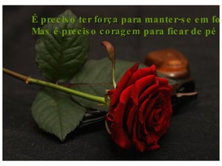 É preciso ter  força  para manter-se em forma Mas é preciso  coragem  para ficar de pé 