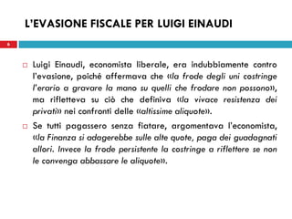 6
L’EVASIONE FISCALE PER LUIGI EINAUDI
 Luigi Einaudi, economista liberale, era indubbiamente contro
l’evasione, poiché a...