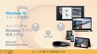 わんくま同盟 名古屋勉強会 #36
Windows 10
リリース直前!
ユニバーサル
Windows アプリ
開発入門♪
2015/7/25
BluewaterSoft @biac
 