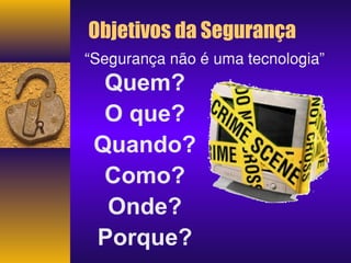 Objetivos da Segurança 
“Segurança não é uma tecnologia” 
Quem? 
O que? 
Quando? 
Como? 
Onde? 
Porque? 
 