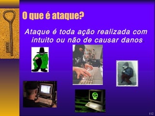 112 
O que é ataque? 
Ataque é toda ação realizada com 
intuito ou não de causar danos . 
 