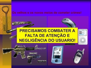 Os velhos e os novos meios de cometer crimes! 
PRECISAMOS COMBATER A 
FALTA DE ATENÇÃO E 
NEGLIGÊNCIA DO USUARIO! 
 