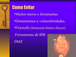 Como Evitar 
•Muitos meios e ferramentas 
•Diminuirmos a vulnerabilidades. 
•Firewalls (fornecem limites fisicos) 
Ferramentas de IDS 
DMZ 
 