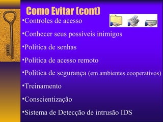Como Evitar (cont) 
•Controles de acesso 
•Conhecer seus possíveis inimigos 
•Política de senhas 
•Política de acesso remoto 
•Política de segurança (em ambientes cooperativos) 
•Treinamento 
•Conscientização 
•Sistema de Detecção de intrusão IDS 
 