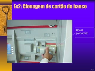 Ex2: Clonagem de cartão de banco 
137 
Bocal 
preparado 
 