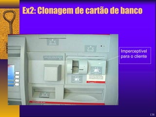Ex2: Clonagem de cartão de banco 
138 
Imperceptível 
para o cliente 
 