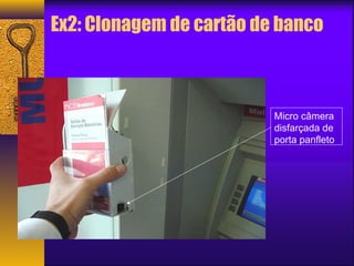 Ex2: Clonagem de cartão de banco 
Micro câmera 
disfarçada de 
porta panfleto 
 