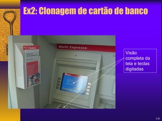 Ex2: Clonagem de cartão de banco 
141 
Visão 
completa da 
tela e teclas 
digitadas 
 
