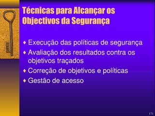 171 
Técnicas para Alcançar os 
Objectivos da Segurança 
¨Execução das políticas de segurança 
¨Avaliação dos resultados contra os 
objetivos traçados 
¨Correção de objetivos e políticas 
¨Gestão de acesso 
 
