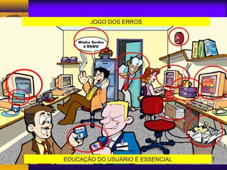 JOGO DOS ERROS 
EDUCAÇÃO DO USUÁRIO É ESSENCIAL 
 