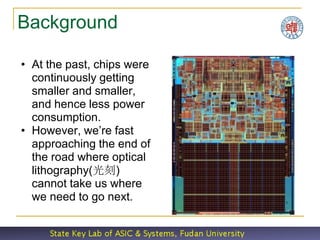 Background

• At the past, chips were
  continuously getting
  smaller and smaller,
  and hence less power
  consumption.
• However, we’re fast
  approaching the end of
  the road where optical
  lithography(光刻)
  cannot take us where
  we need to go next.
 