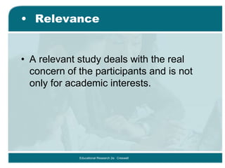 • Relevance
• A relevant study deals with the real
concern of the participants and is not
only for academic interests.
Educational Research 2e: Creswell
 