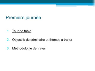 Première journée
1. Tour de table
2. Objectifs du séminaire et thèmes à traiter
3. Méthodologie de travail
 