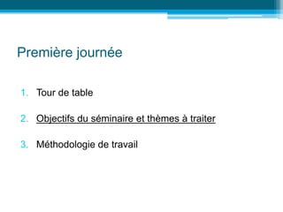 Première journée
1. Tour de table
2. Objectifs du séminaire et thèmes à traiter
3. Méthodologie de travail
 