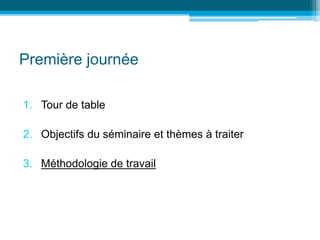 Première journée
1. Tour de table
2. Objectifs du séminaire et thèmes à traiter
3. Méthodologie de travail
 