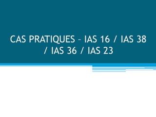CAS PRATIQUES – IAS 16 / IAS 38
/ IAS 36 / IAS 23
 