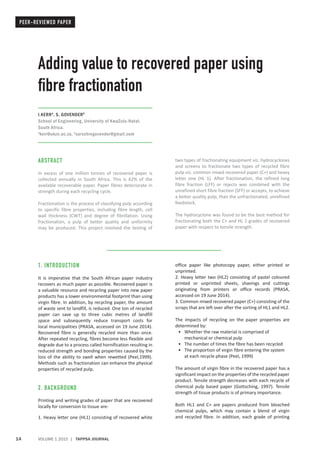 14 VOLUME 1 2015 | TAPPSA JOURNAL
PEER-REVIEWED PAPER
Adding value to recovered paper using
fibre fractionation
I.KERRa
, S. GOVENDERb
School of Engineering, University of KwaZulu-Natal,
South Africa.
a
kerr@ukzn.ac.za, b
sarschingovender@gmail.com
ABSTRACT
In excess of one million tonnes of recovered paper is
collected annually in South Africa. This is 62% of the
available recoverable paper. Paper fibres deteriorate in
strength during each recycling cycle.
Fractionation is the process of classifying pulp according
to specific fibre properties, including fibre length, cell
wall thickness (CWT) and degree of fibrillation. Using
fractionation, a pulp of better quality and uniformity
may be produced. This project involved the testing of
two types of fractionating equipment viz. hydrocyclones
and screens to fractionate two types of recycled fibre
pulp viz. common mixed recovered paper (C+) and heavy
letter one (HL 1). After fractionation, the refined long
fibre fraction (LFF) or rejects was combined with the
unrefined short fibre fraction (SFF) or accepts, to achieve
a better quality pulp, than the unfractionated, unrefined
feedstock.
The hydrocyclone was found to be the best method for
fractionating both the C+ and HL 1 grades of recovered
paper with respect to tensile strength.
1. INTRODUCTION
It is imperative that the South African paper industry
recovers as much paper as possible. Recovered paper is
a valuable resource and recycling paper into new paper
products has a lower environmental footprint than using
virgin fibre. In addition, by recycling paper, the amount
of waste sent to landfill, is reduced. One ton of recycled
paper can save up to three cubic metres of landfill
space and subsequently reduce transport costs for
local municipalities (PRASA, accessed on 19 June 2014).
Recovered fibre is generally recycled more than once.
After repeated recycling, fibres become less flexible and
degrade due to a process called hornification resulting in
reduced strength and bonding properties caused by the
loss of the ability to swell when rewetted (Peel,1999).
Methods such as fractionation can enhance the physical
properties of recycled pulp. 	
2. BACKGROUND
Printing and writing grades of paper that are recovered
locally for conversion to tissue are:
1. Heavy letter one (HL1) consisting of recovered white
office paper like photocopy paper, either printed or
unprinted.
2. Heavy letter two (HL2) consisting of pastel coloured
printed or unprinted sheets, shavings and cuttings
originating from printers or office records (PRASA,
accessed on 19 June 2014).
3. Common mixed recovered paper (C+) consisting of the
scraps that are left over after the sorting of HL1 and HL2.
The impacts of recycling on the paper properties are
determined by:
•	 Whether the raw material is comprised of
mechanical or chemical pulp
•	 The number of times the fibre has been recycled
•	 The proportion of virgin fibre entering the system
at each recycle phase (Peel, 1999)
The amount of virgin fibre in the recovered paper has a
significant impact on the properties of the recycled paper
product. Tensile strength decreases with each recycle of
chemical pulp based paper (Gottsching, 1997). Tensile
strength of tissue products is of primary importance.
Both HL1 and C+ are papers produced from bleached
chemical pulps, which may contain a blend of virgin
and recycled fibre. In addition, each grade of printing
 