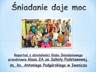 Reportaż z działalności Klubu Śniadaniowego
przedstawia klasa 2A ze Szkoły Podstawowej
im. ks. Antoniego Podgórskiego w Iwoniczu
 
