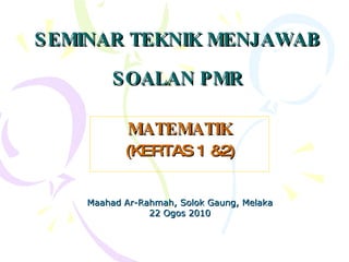 SEMINAR TEKNIK MENJAWAB  SOALAN PMR MATEMATIK (KERTAS 1 &2) Maahad Ar-Rahmah, Solok Gaung, Melaka 22 Ogos 2010 