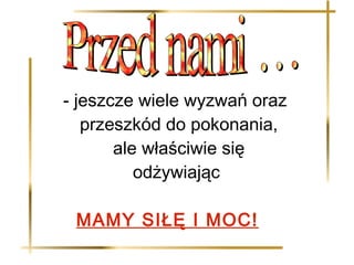 - jeszcze wiele wyzwań oraz
   przeszkód do pokonania,
       ale właściwie się
          odżywiając

 MAMY SIŁĘ I MOC!
 