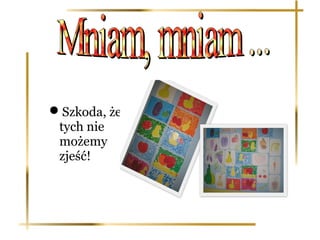 Szkoda, że
 tych nie
 możemy
 zjeść!
 