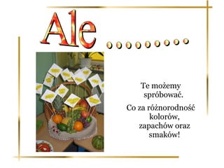 Te możemy
    spróbować.
Co za różnorodność
       kolorów,
   zapachów oraz
       smaków!
 