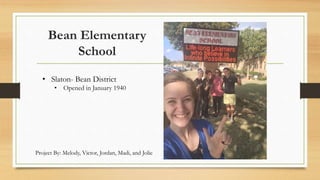 Bean Elementary
School
Project By: Melody, Victor, Jordan, Madi, and Jolie
• Slaton- Bean District
• Opened in January 1940
 