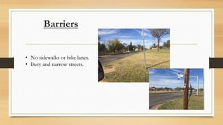 Barriers
• No sidewalks or bike lanes.
• Busy and narrow streets.
 