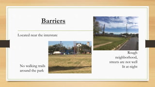 Barriers
Rough
neighborhood,
streets are not well
lit at nightNo walking trails
around the park
Located near the interstate
 