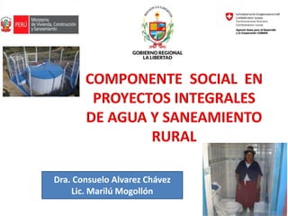 COMPONENTE SOCIAL EN
PROYECTOS INTEGRALES
DE AGUA Y SANEAMIENTO
RURAL
Dra. Consuelo Alvarez Chávez
Lic. Marilú Mogollón
 
