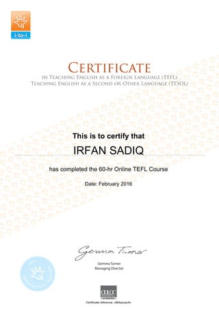 This is to certify that
IRFAN SADIQ
has completed the 60-hr Online TEFL Course
Date: February 2016
Certificate reference: uMdqxvauXv
 