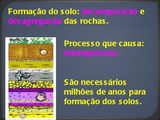Formação do solo:  decomposição  e  desagregação  das rochas.   Processo que causa:  intemperismo. São necessários milhões de anos para formação dos solos. 
