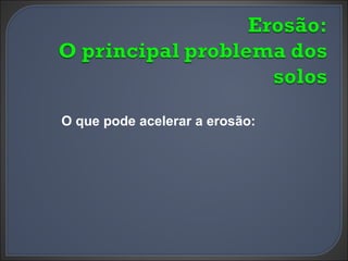 O que pode acelerar a erosão: 
