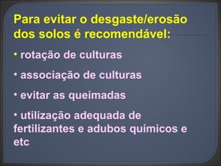 Para evitar o desgaste/erosão dos solos é recomendável: rotação de culturas associação de culturas evitar as queimadas utilização adequada de fertilizantes e adubos químicos e etc 
