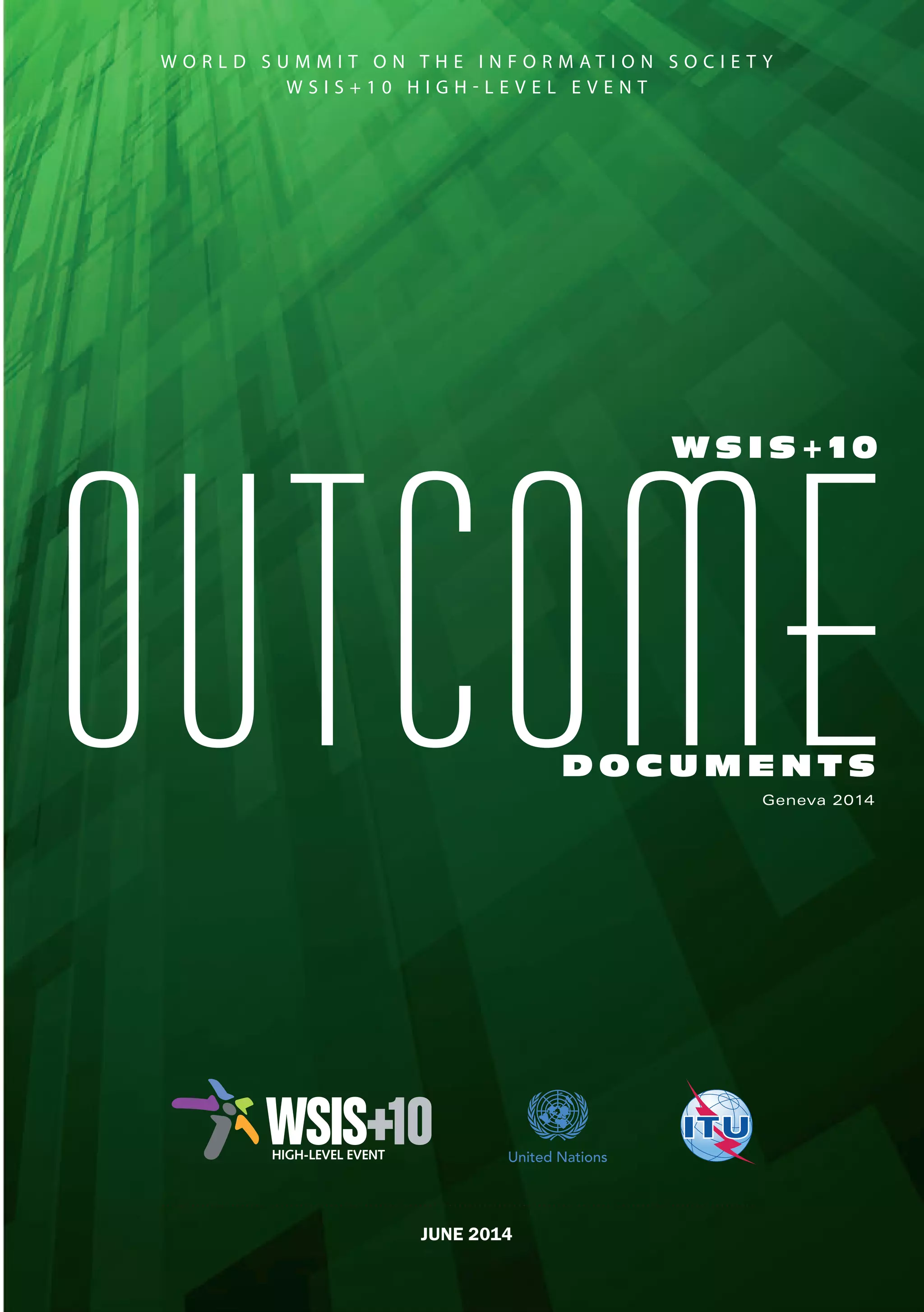 W O R L D S U M M I T O N T H E I N F O R M A T I O N S O C I E T Y 
Geneva 2014 
W S I S + 1 0 H I G H  L E V E L E V E N T 
DOCUMENTS OUTCOME WSIS+10 
JUNE 2014 
 