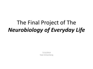 The Final Project of The
Neurobiology of Everyday Life
7/13/2014
Yuko Schoenberg
 
