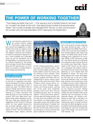 W
e are entering a special time in
the collision industry. Indeed,
there’s been a huge increase in
both interest and engagement of stake-
holders from across our industry includ-
ing repairers, insurers, OEs, recyclers
and suppliers. These are the torchbear-
ers who are interested in helping to cre-
ate a more profitable and sustainable
future not just for themselves, but for
all stakeholders. In my position as Direc-
tor, Collision Programs for AIA Canada,
which provides me with the privilege of
being the CCIF administrator, my confi-
dence in our ability to change things re-
mains steady and unwavering.
Better communication means
more cooperation
Sharing information effectively increas-
es the level of cooperation and collab-
oration throughout the industry. We have
stepped up communications at CCIF in
several key ways. The VOICE (Vote On
Industry Change and Evolution) impacts
CCIF meeting content live-time, thereby
allowing us to collect information and
make decisions for future meetings and
projects. CCIF lunch tables have a sug-
gestion sheet where attendees can pro-
vide topic ideas (we collected over 20
suggestions at CCIF Toronto in February
alone). Our new website www.ccif.ca
has up-to-date agendas, project infor-
mation, and is also where people go to
register for CCIF. The free monthly CCIF
e-newsletter keeps industry informed
of CCIF meeting presentations, upcom-
ing events and important news. I also
enjoy receiving regular emails from in-
dustry leaders across the country who
are working on local initiatives. There
are many different groups of repairers,
insurers, suppliers and others, who are
collaborating on various industry issues
specific to their particular market. These
initiatives include reviving school cur-
riculum and course offerings, appren-
ticeship and training projects, working
with at-risk youth, local scholarship
programs, and so much more. They are
succeeding because we’re all working
together – sharing information, generat-
ing new ideas and finding partners who
can help solve the problems that need
to be tackled. I am always happy to pro-
vide support, advice and contacts to help
whenever and wherever it’s needed. I am
also excited about the national projects
that CCIF and the AIA Collision Council
are working on currently, and those they
plan to undertake in the near future.
Industry jumping in to help
One of the projects currently underway
has really touched my heart – CCIF is
supporting the Haiti ARISE Technical In-
stitute. This is just one more example of
how working together does make a big
impact. Tom Bissonnette, owner of Parr
Autobody, and I, reported on our trip to
Haiti ARISE at CCIF Vancouver on May
24th
, and offered options for individuals
and companies to get involved. Some of
my contacts who heard Marc Honorat
speak at CCIF Toronto (or who read in
our e-newsletter that industry voted to
go forward with the project) are already
gathering up much needed tools and
equipment to donate. The items were
being replaced with newer technology,
but still have lots of life left in them,
and will be heading to Haiti in the ship-
ping container we are planning to send.
A college instructor I work closely with
has already offered to take a week of va-
cation to go over and teach their teach-
ers the required curriculum. Andrew
Shepherd, Executive Director of I-CAR
Canada, has also donated I-CAR course
materials that are necessary for their
advanced classes. Our industry’s will-
ingness to jump right in and help is no
surprise to me – it’s the people in our
industry that make it so great, and why I
love what I do. Working together, we can
accomplish anything we decide to tackle,
and change our future for the better. Be
a part of the change - join us at the next
CCIF meeting! CM
LeanneJefferies
The Power of Working Together
“Two heads are better than one” – This saying is such a clichéd chestnut, but even
so, it couldn’t be closer to the truth. How about three hundred and seventy-seven
heads – the number of people who attended CCIF Toronto, or even one thousand –
the number who will have attended a CCIF meeting by this September?
Association
12 Collision Management | June 2014 | autosphere.ca
 