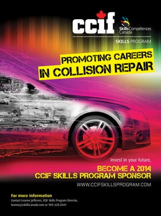 PROMOTING CAREERS
IN COLLISION REPAIR
Invest in your future,
BECOME A 2014
CCIF SKILLS PROGRAM SPONSOR
WWW.CCIFSKILLSPROGRAM.COM
For more information
Contact Leanne Jefferies, CCIF Skills Program Director,
leannej@skillscanada.com or 905-628-2041
 